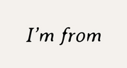 I'm from